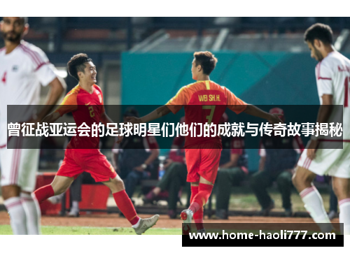 曾征战亚运会的足球明星们他们的成就与传奇故事揭秘