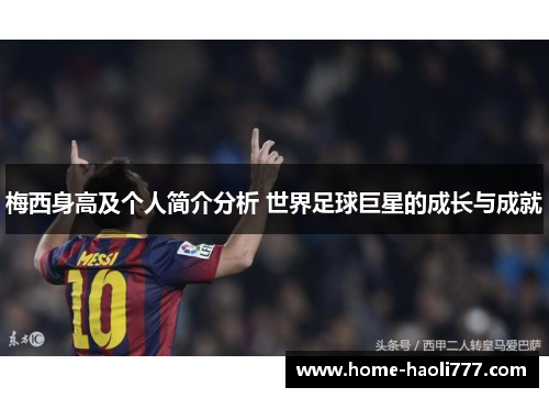 梅西身高及个人简介分析 世界足球巨星的成长与成就