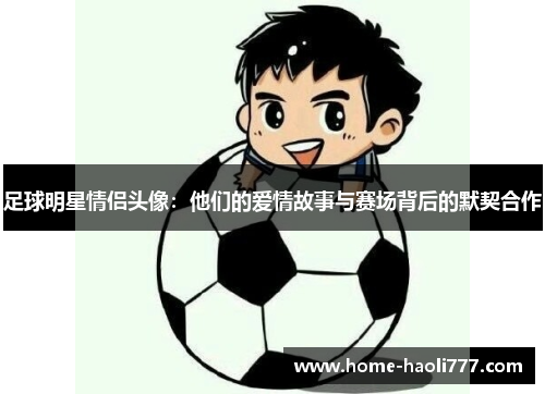 足球明星情侣头像：他们的爱情故事与赛场背后的默契合作