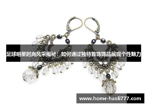 足球明星时尚风采揭秘：如何通过独特首饰饰品展现个性魅力