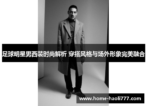 足球明星男西装时尚解析 穿搭风格与场外形象完美融合