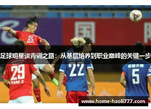 足球明星谈青训之路：从基层培养到职业巅峰的关键一步