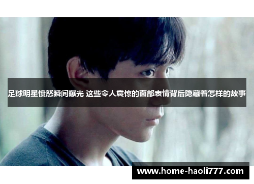 足球明星愤怒瞬间曝光 这些令人震惊的面部表情背后隐藏着怎样的故事