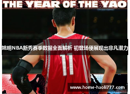 姚明NBA新秀赛季数据全面解析 初登场便展现出非凡潜力