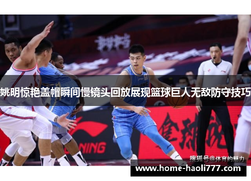 姚明惊艳盖帽瞬间慢镜头回放展现篮球巨人无敌防守技巧