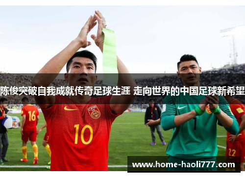 陈俊突破自我成就传奇足球生涯 走向世界的中国足球新希望