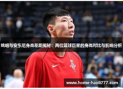 姚明与安东尼身高差距揭秘：两位篮球巨星的身高对比与影响分析
