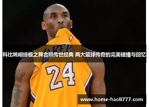 科比姚明终极之舞合照传世经典 两大篮球传奇的完美碰撞与回忆