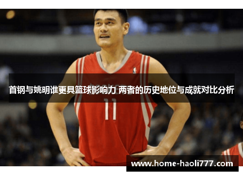首钢与姚明谁更具篮球影响力 两者的历史地位与成就对比分析
