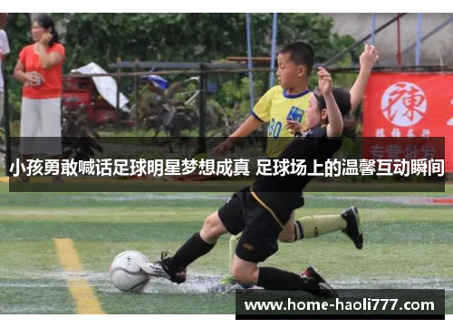 小孩勇敢喊话足球明星梦想成真 足球场上的温馨互动瞬间