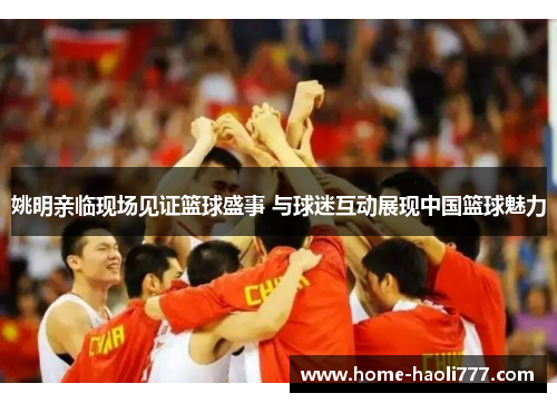 姚明亲临现场见证篮球盛事 与球迷互动展现中国篮球魅力