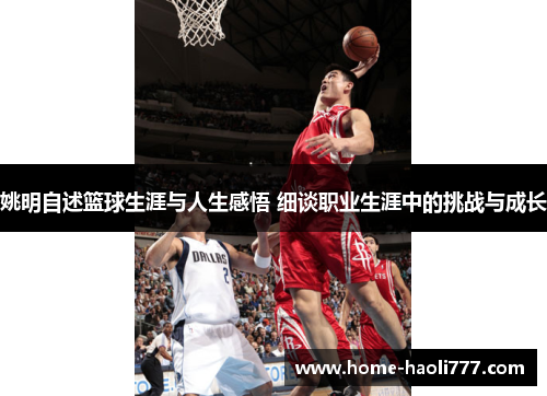 姚明自述篮球生涯与人生感悟 细谈职业生涯中的挑战与成长