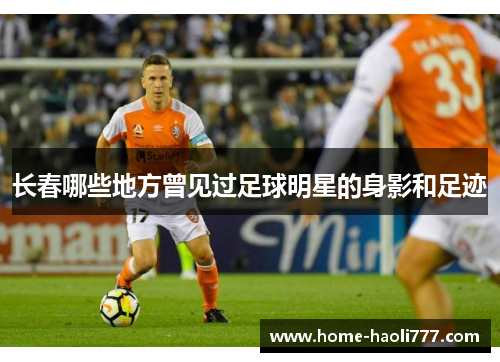 长春哪些地方曾见过足球明星的身影和足迹