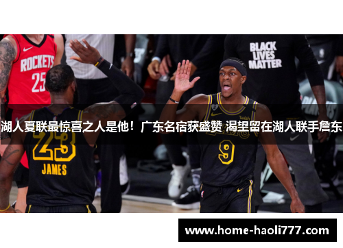 湖人夏联最惊喜之人是他！广东名宿获盛赞 渴望留在湖人联手詹东