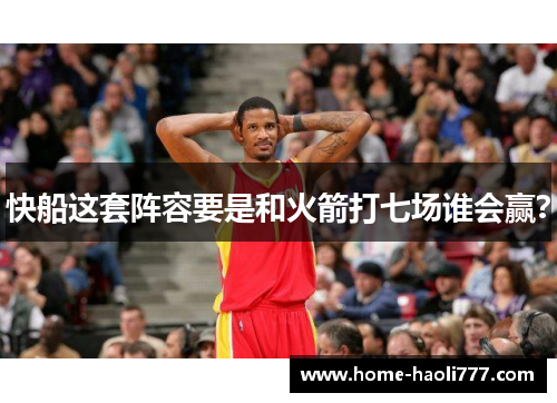快船这套阵容要是和火箭打七场谁会赢？