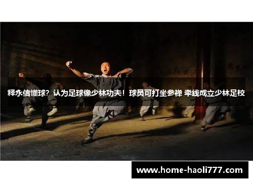 释永信懂球？认为足球像少林功夫！球员可打坐参禅 牵线成立少林足校