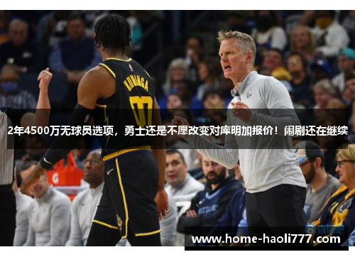 2年4500万无球员选项，勇士还是不愿改变对库明加报价！闹剧还在继续