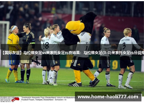 【国际友谊】马拉维女足vs莱索托女足比赛结果：马拉维女足(3-0)莱索托女足比分战报