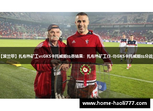 【波兰甲】扎布热矿工vsGKS卡托威斯比赛结果：扎布热矿工(3-0)GKS卡托威斯比分战报